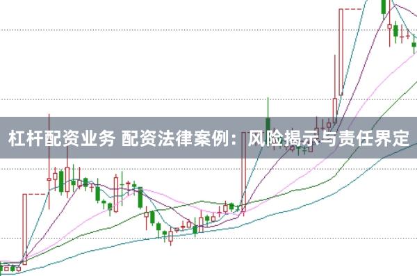 杠杆配资业务 配资法律案例：风险揭示与责任界定