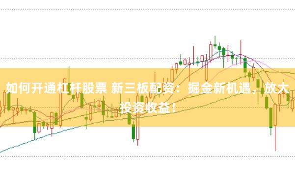 如何开通杠杆股票 新三板配资：掘金新机遇，放大投资收益！
