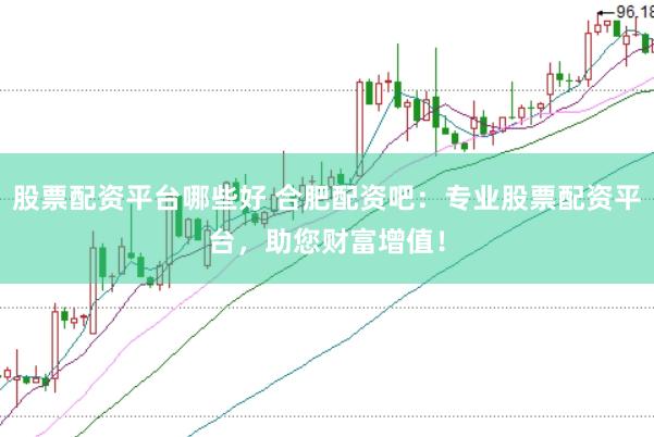 股票配资平台哪些好 合肥配资吧：专业股票配资平台，助您财富增值！
