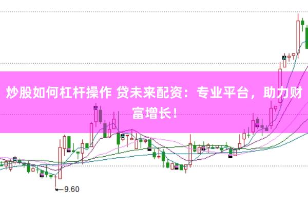 炒股如何杠杆操作 贷未来配资：专业平台，助力财富增长！