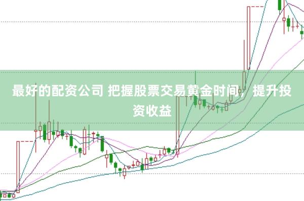 最好的配资公司 把握股票交易黄金时间，提升投资收益