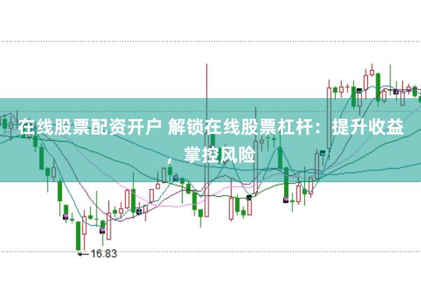 在线股票配资开户 解锁在线股票杠杆：提升收益，掌控风险