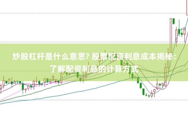 炒股杠杆是什么意思? 股票配资利息成本揭秘：了解配资利息的计算方式