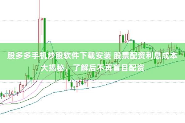 股多多手机炒股软件下载安装 股票配资利息成本大揭秘，了解后不再盲目配资