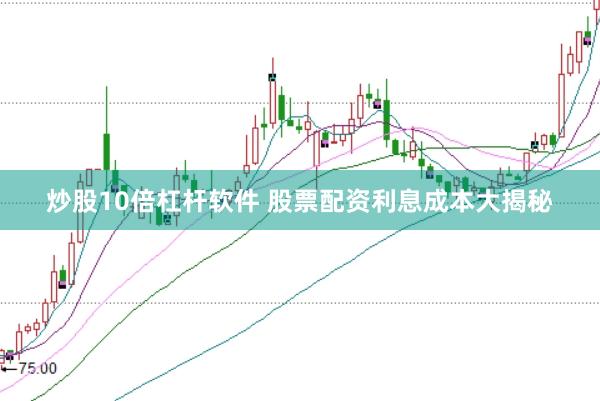 炒股10倍杠杆软件 股票配资利息成本大揭秘