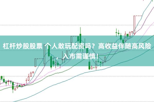 杠杆炒股股票 个人敢玩配资吗？高收益伴随高风险，入市需谨慎！