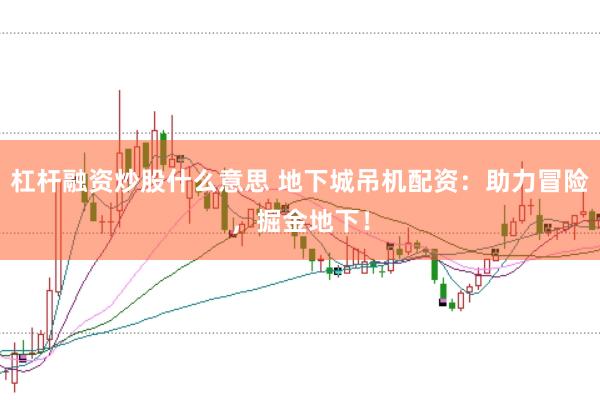 杠杆融资炒股什么意思 地下城吊机配资：助力冒险，掘金地下！