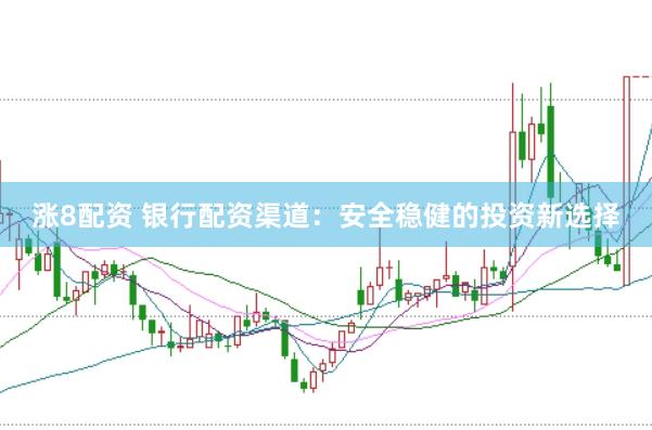 涨8配资 银行配资渠道：安全稳健的投资新选择