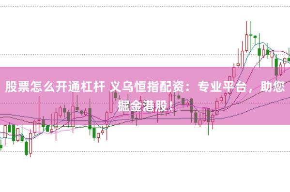 股票怎么开通杠杆 义乌恒指配资：专业平台，助您掘金港股！