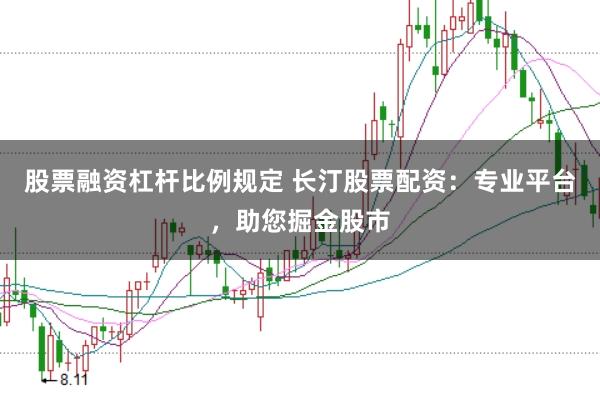 股票融资杠杆比例规定 长汀股票配资：专业平台，助您掘金股市