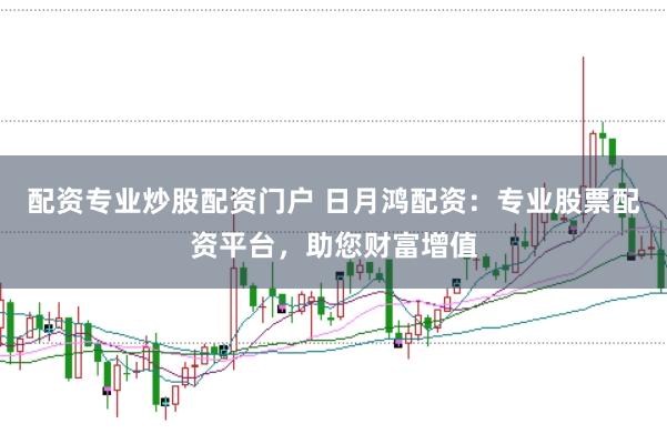 配资专业炒股配资门户 日月鸿配资：专业股票配资平台，助您财富增值
