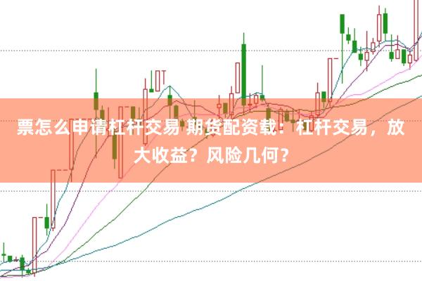 票怎么申请杠杆交易 期货配资载：杠杆交易，放大收益？风险几何？