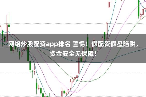 网络炒股配资app排名 警惕！假配资假盘陷阱，资金安全无保障！