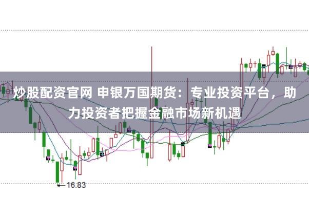 炒股配资官网 申银万国期货：专业投资平台，助力投资者把握金融市场新机遇