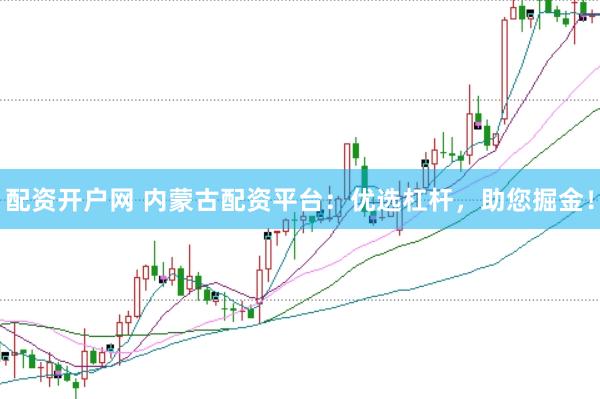 配资开户网 内蒙古配资平台：优选杠杆，助您掘金！
