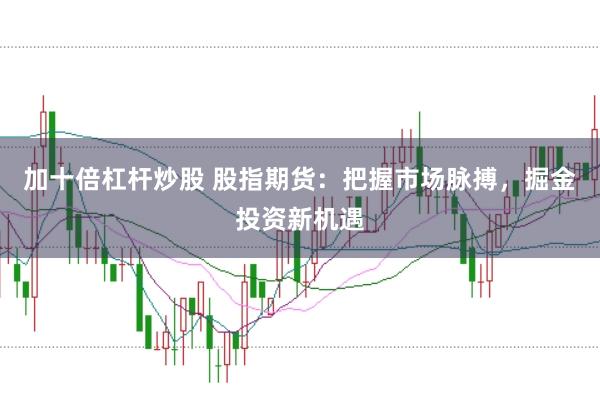 加十倍杠杆炒股 股指期货：把握市场脉搏，掘金投资新机遇