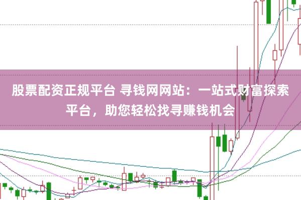 股票配资正规平台 寻钱网网站：一站式财富探索平台，助您轻松找寻赚钱机会