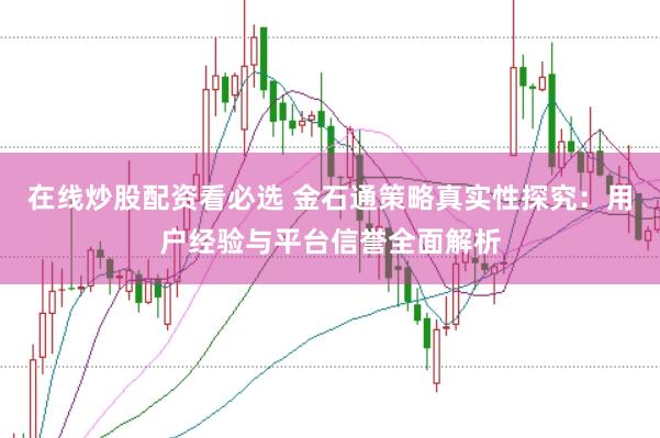 在线炒股配资看必选 金石通策略真实性探究：用户经验与平台信誉全面解析