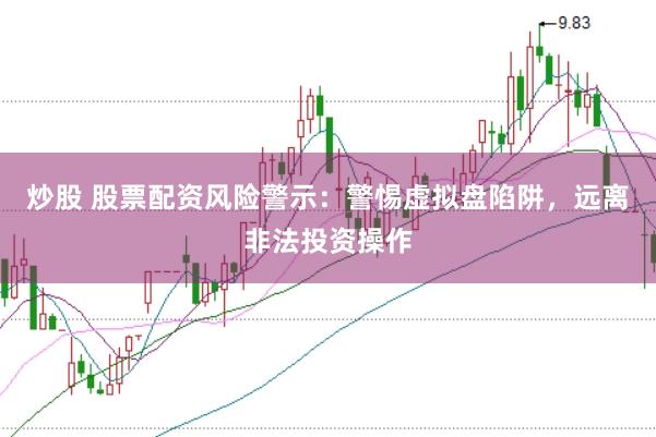 炒股 股票配资风险警示：警惕虚拟盘陷阱，远离非法投资操作