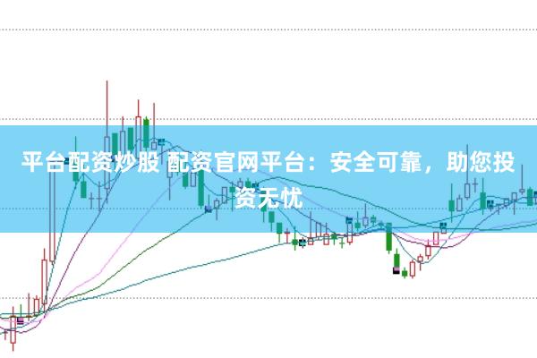 平台配资炒股 配资官网平台：安全可靠，助您投资无忧