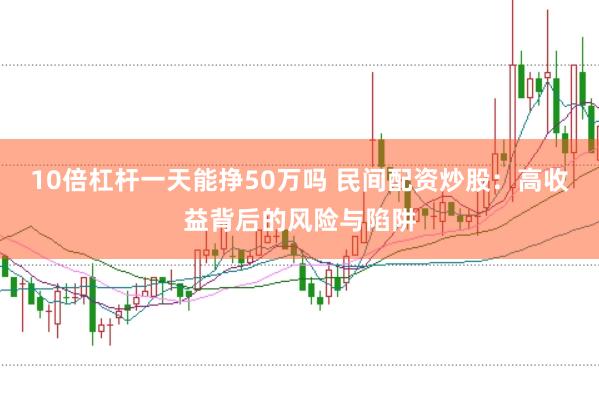 10倍杠杆一天能挣50万吗 民间配资炒股：高收益背后的风险与陷阱