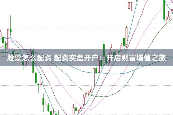 股票怎么配资 配资实盘开户：开启财富增值之旅