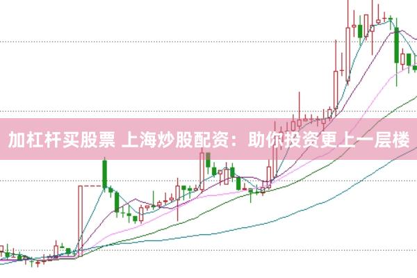 加杠杆买股票 上海炒股配资：助你投资更上一层楼