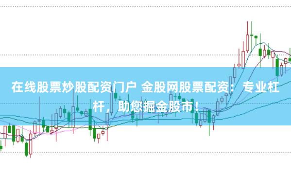在线股票炒股配资门户 金股网股票配资：专业杠杆，助您掘金股市！