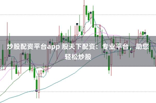 炒股配资平台app 股天下配资：专业平台，助您轻松炒股