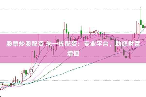 股票炒股配资 朱一栋配资：专业平台，助您财富增值