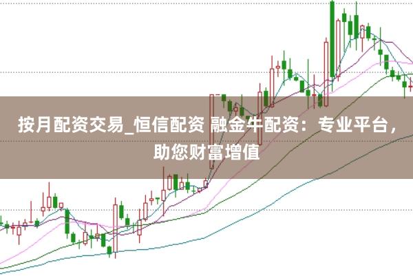按月配资交易_恒信配资 融金牛配资：专业平台，助您财富增值