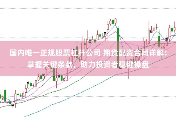 国内唯一正规股票杠杆公司 期货配资合同详解：掌握关键条款，助力投资者稳健操盘