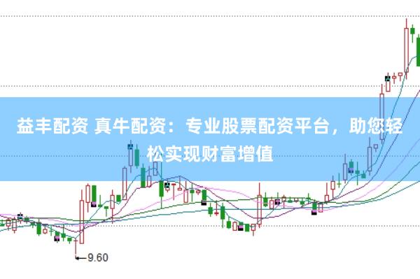 益丰配资 真牛配资：专业股票配资平台，助您轻松实现财富增值