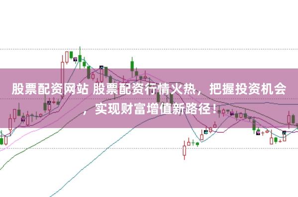 股票配资网站 股票配资行情火热，把握投资机会，实现财富增值新路径！