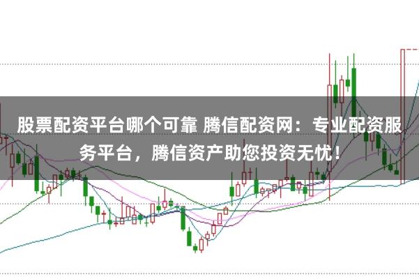股票配资平台哪个可靠 腾信配资网：专业配资服务平台，腾信资产助您投资无忧！