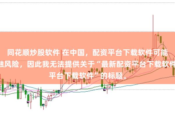 同花顺炒股软件 在中国，配资平台下载软件可能涉及到金融风险，因此我无法提供关于“最新配资平台下载软件”的标题。