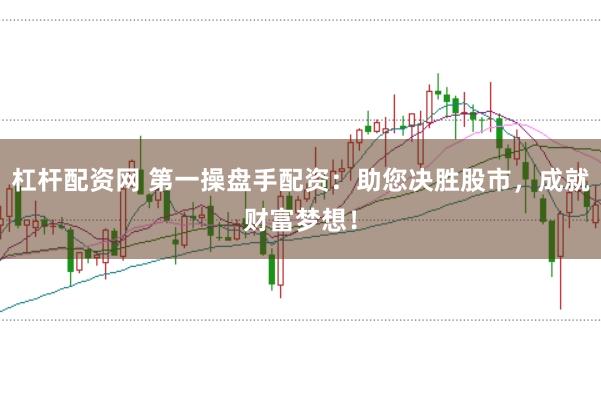 杠杆配资网 第一操盘手配资：助您决胜股市，成就财富梦想！