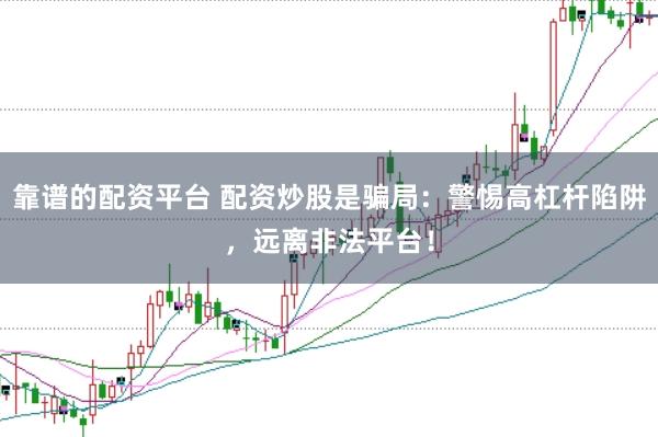 靠谱的配资平台 配资炒股是骗局：警惕高杠杆陷阱，远离非法平台！