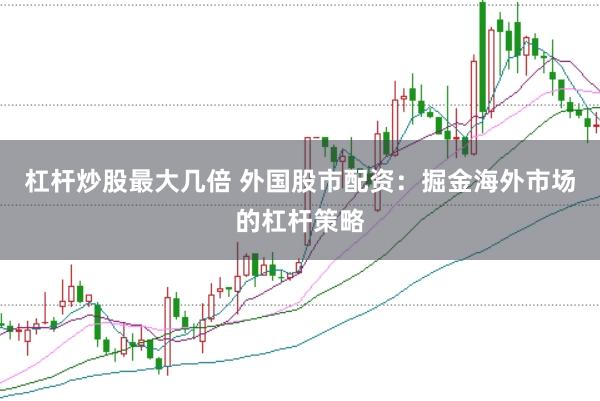 杠杆炒股最大几倍 外国股市配资：掘金海外市场的杠杆策略
