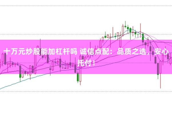 十万元炒股能加杠杆吗 诚信点配：品质之选，安心托付！