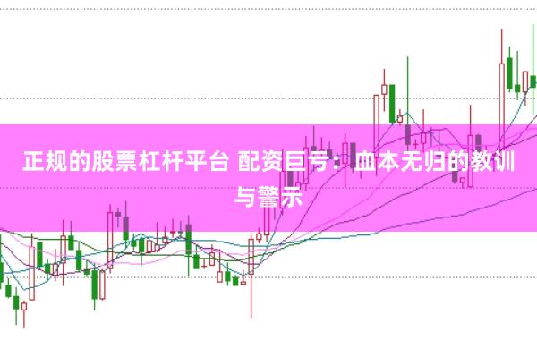 正规的股票杠杆平台 配资巨亏：血本无归的教训与警示