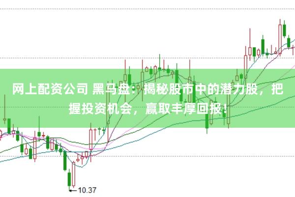 网上配资公司 黑马盘：揭秘股市中的潜力股，把握投资机会，赢取丰厚回报！