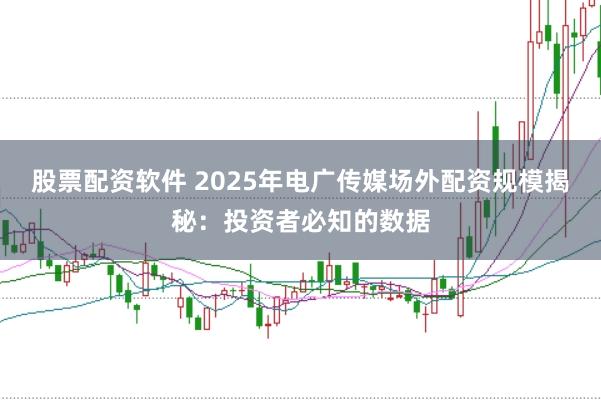 股票配资软件 2025年电广传媒场外配资规模揭秘：投资者必知的数据