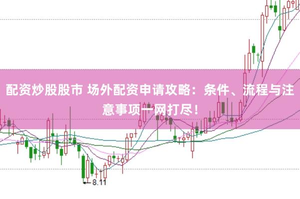 配资炒股股市 场外配资申请攻略：条件、流程与注意事项一网打尽！