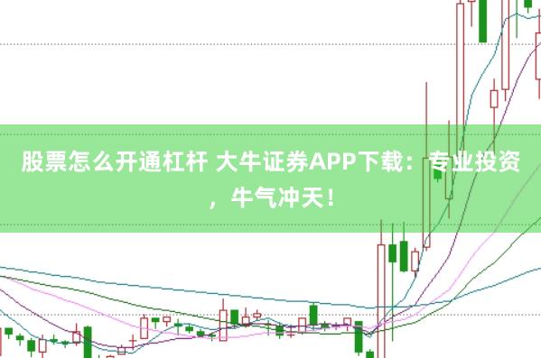 股票怎么开通杠杆 大牛证券APP下载：专业投资，牛气冲天！