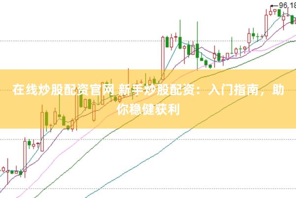 在线炒股配资官网 新手炒股配资：入门指南，助你稳健获利
