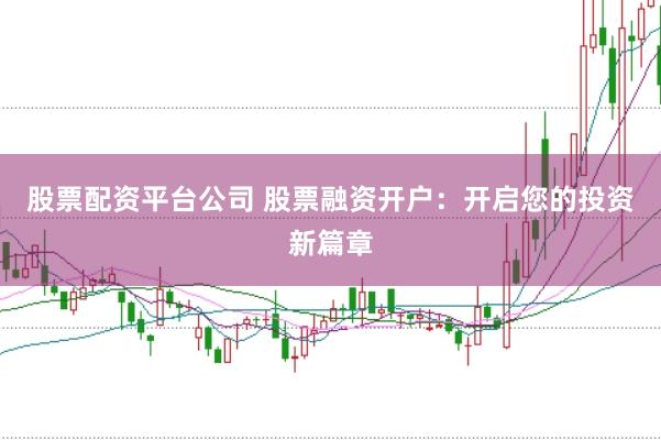 股票配资平台公司 股票融资开户：开启您的投资新篇章
