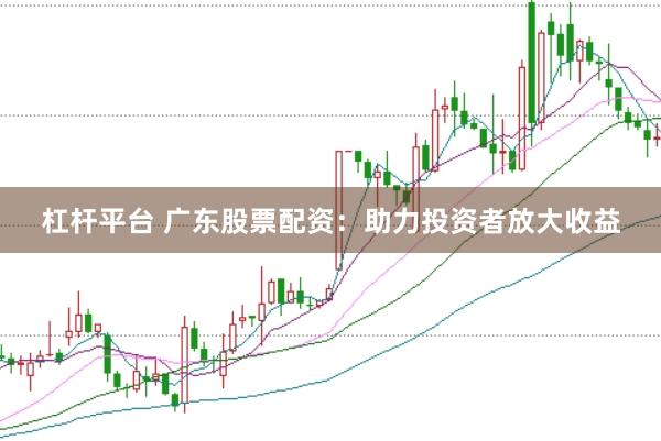 杠杆平台 广东股票配资：助力投资者放大收益