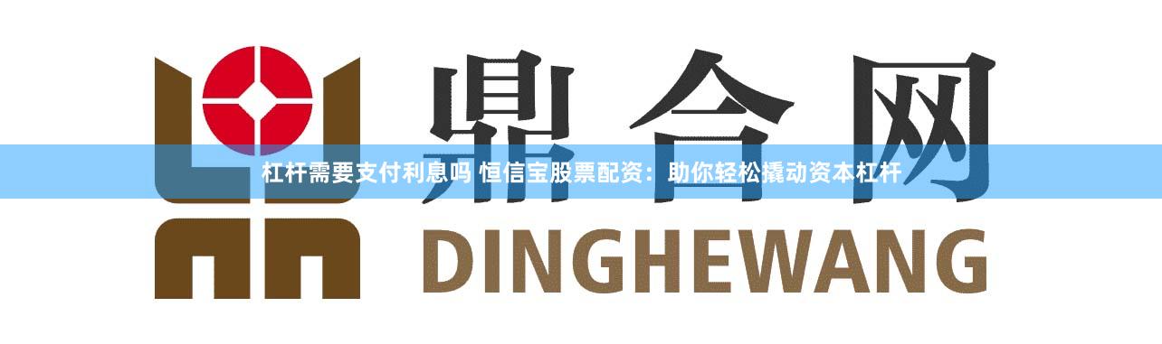 杠杆需要支付利息吗 恒信宝股票配资：助你轻松撬动资本杠杆