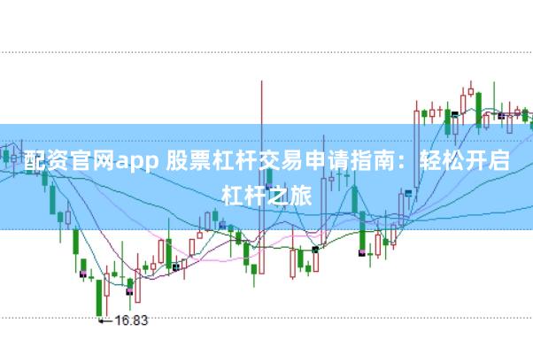配资官网app 股票杠杆交易申请指南：轻松开启杠杆之旅